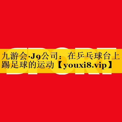 九游会·J9公司：在乒乓球台上踢足球的运动