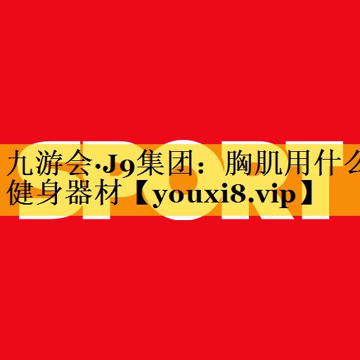 九游会·J9集团：胸肌用什么健身器材