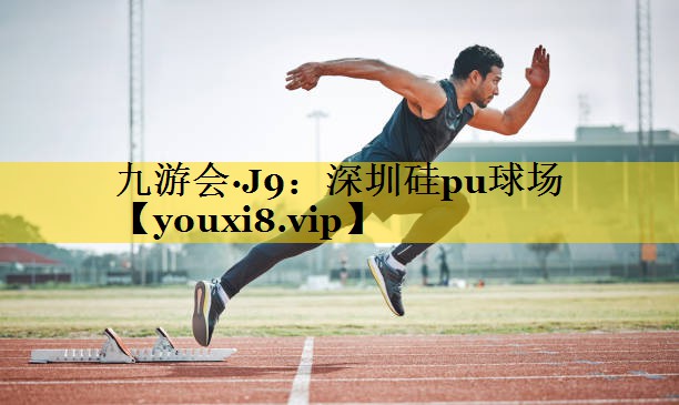 九游会·J9：深圳硅pu球场