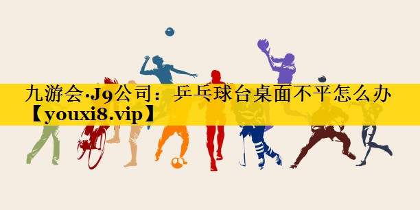 九游会·J9公司：乒乓球台桌面不平怎么办