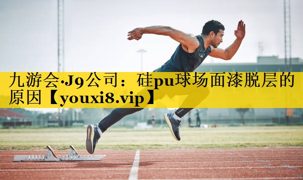 九游会·J9公司：硅pu球场面漆脱层的原因