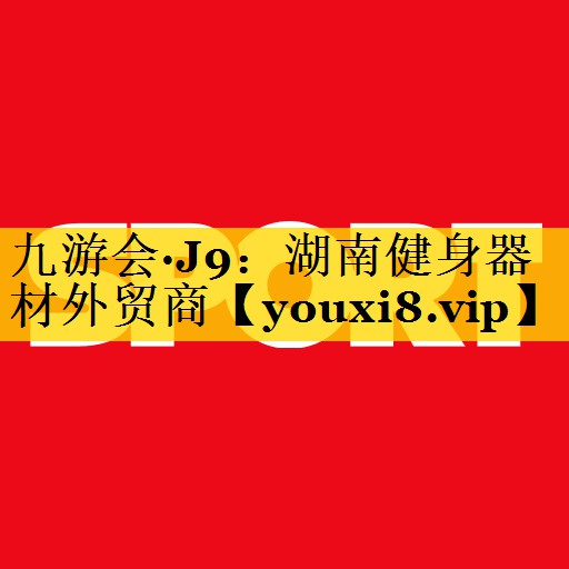 九游会·J9：湖南健身器材外贸商