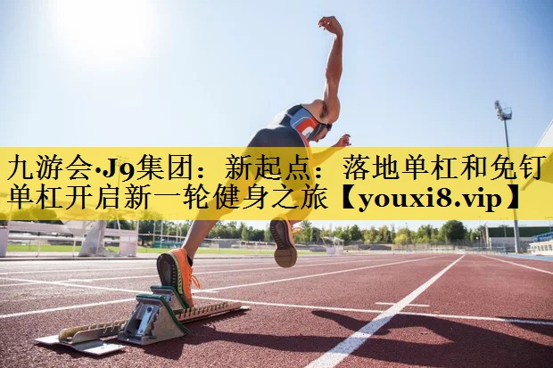 九游会·J9集团：新起点：落地单杠和免钉单杠开启新一轮健身之旅