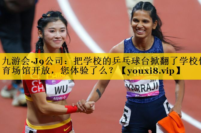 九游会·J9公司：把学校的乒乓球台掀翻了学校体育场馆开放，您体验了么？