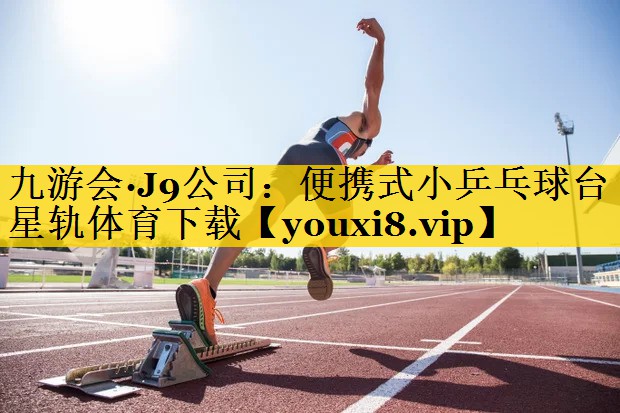 九游会·J9公司：便携式小乒乓球台星轨体育下载