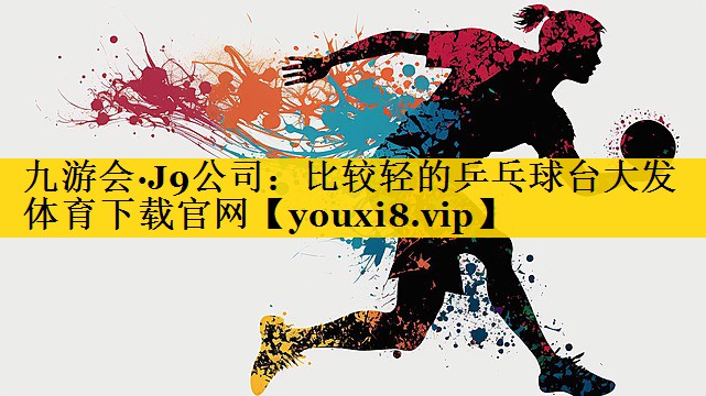 九游会·J9公司：比较轻的乒乓球台大发体育下载官网