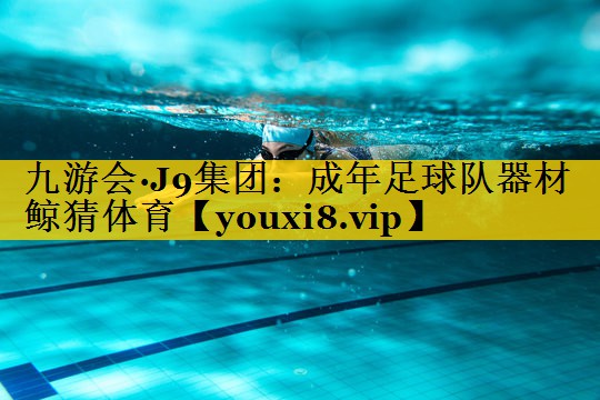 九游会·J9集团：成年足球队器材鲸猜体育