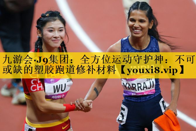 九游会·J9集团：全方位运动守护神：不可或缺的塑胶跑道修补材料