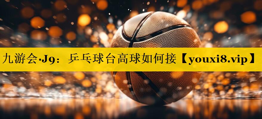 九游会·J9：乒乓球台高球如何接