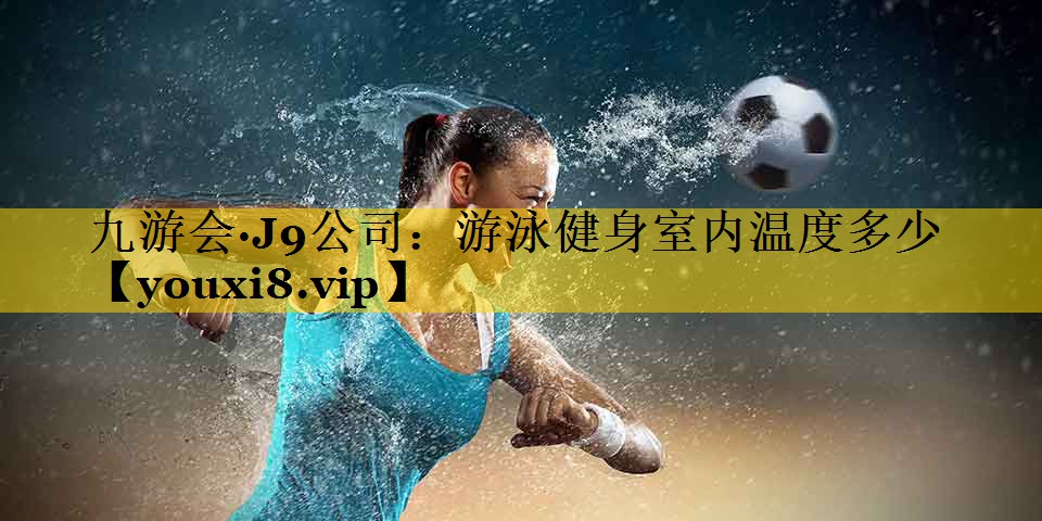 九游会·J9公司：游泳健身室内温度多少