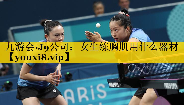 九游会·J9公司：女生练胸肌用什么器材