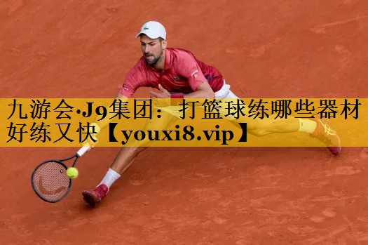 九游会·J9集团：打篮球练哪些器材好练又快