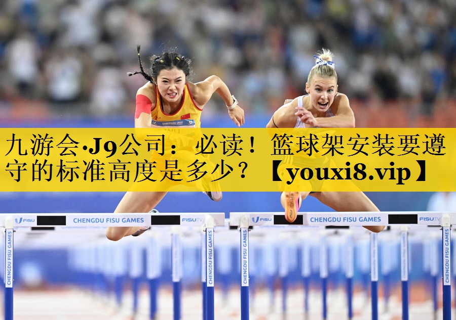 九游会·J9公司：必读！篮球架安装要遵守的标准高度是多少？