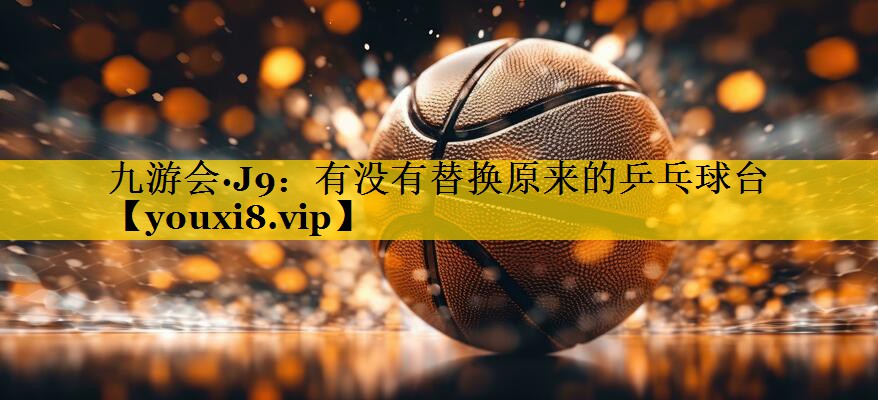 九游会·J9：有没有替换原来的乒乓球台