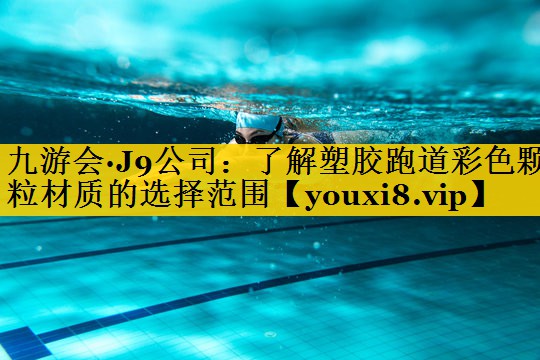 九游会·J9公司：了解塑胶跑道彩色颗粒材质的选择范围