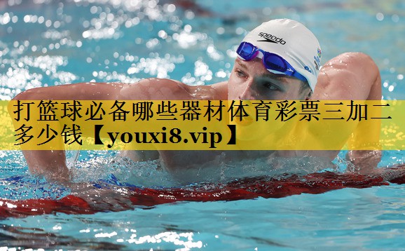 打篮球必备哪些器材体育彩票三加二多少钱
