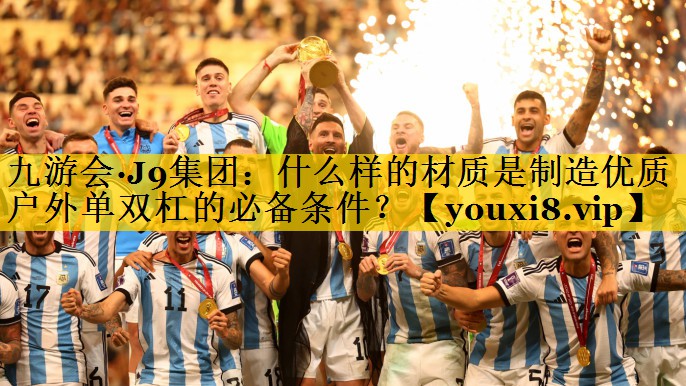 九游会·J9集团：什么样的材质是制造优质户外单双杠的必备条件？