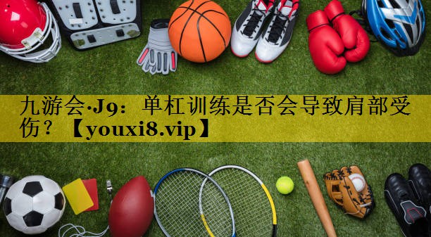 九游会·J9：单杠训练是否会导致肩部受伤？