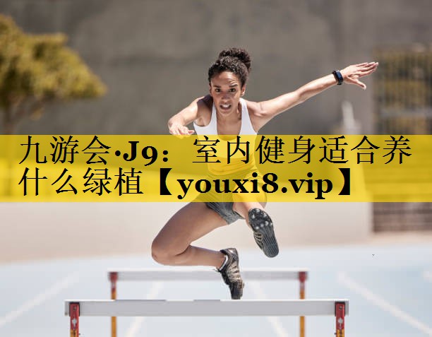 九游会·J9：室内健身适合养什么绿植