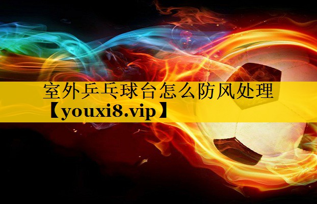 室外乒乓球台怎么防风处理