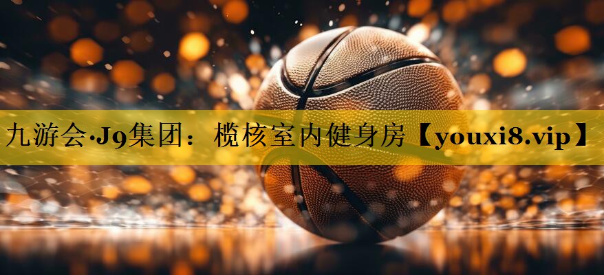 九游会·J9集团：榄核室内健身房