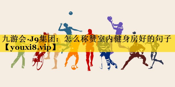 九游会·J9集团：怎么称赞室内健身房好的句子
