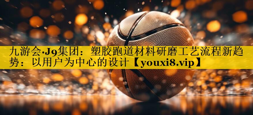 九游会·J9集团：塑胶跑道材料研磨工艺流程新趋势：以用户为中心的设计