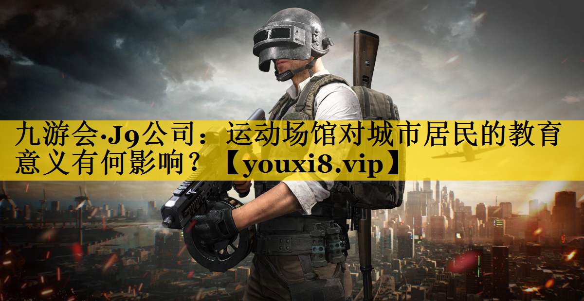 九游会·J9公司：运动场馆对城市居民的教育意义有何影响？