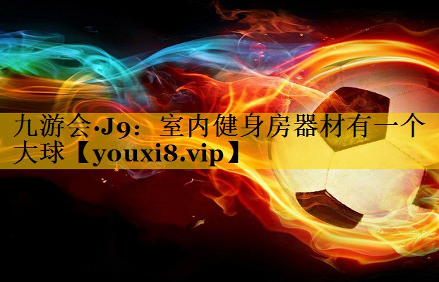九游会·J9：室内健身房器材有一个大球