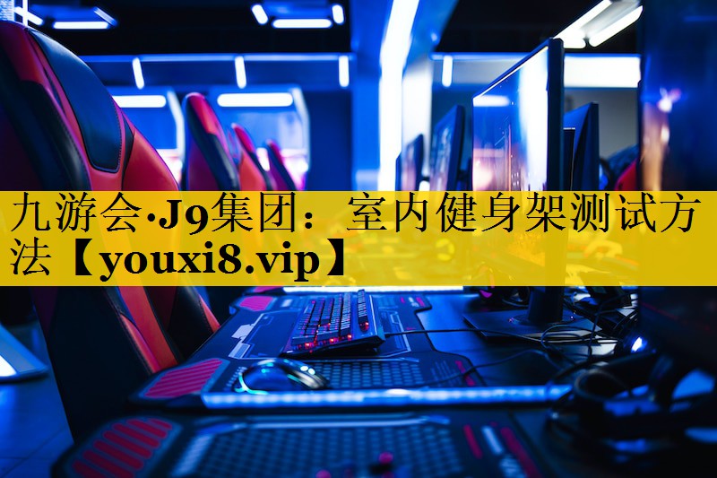 九游会·J9集团：室内健身架测试方法