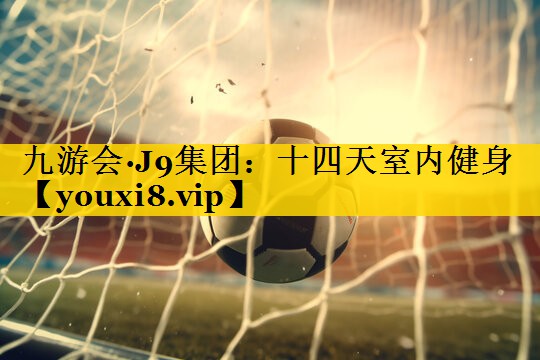 九游会·J9集团：十四天室内健身