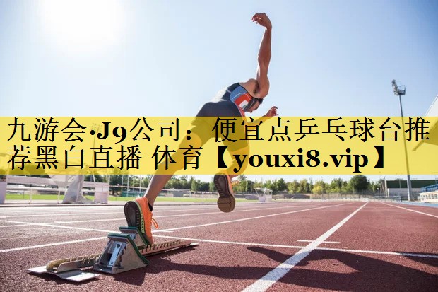 九游会·J9公司：便宜点乒乓球台推荐黑白直播 体育
