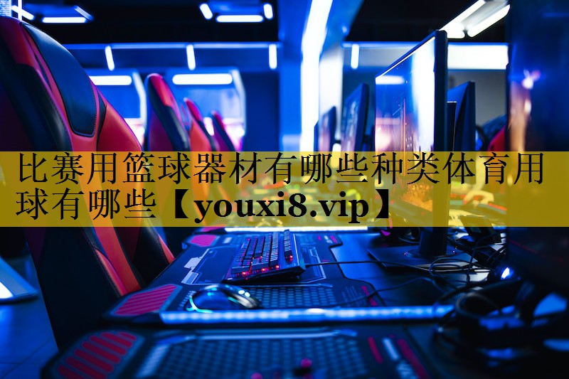 比赛用篮球器材有哪些种类体育用球有哪些