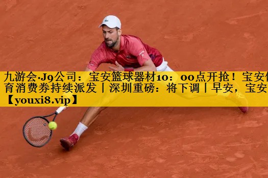 九游会·J9公司：宝安篮球器材10：00点开抢！宝安体育消费券持续派发丨深圳重磅：将下调丨早安，宝安