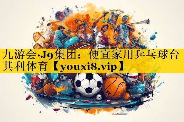 九游会·J9集团：便宜家用乒乓球台其利体育