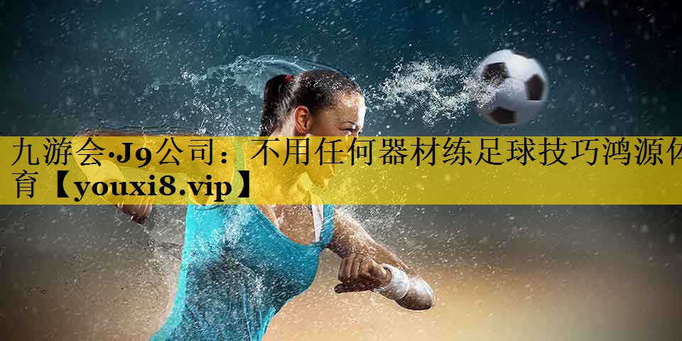 九游会·J9公司：不用任何器材练足球技巧鸿源体育