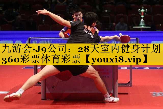 九游会·J9公司：28天室内健身计划360彩票体育彩票