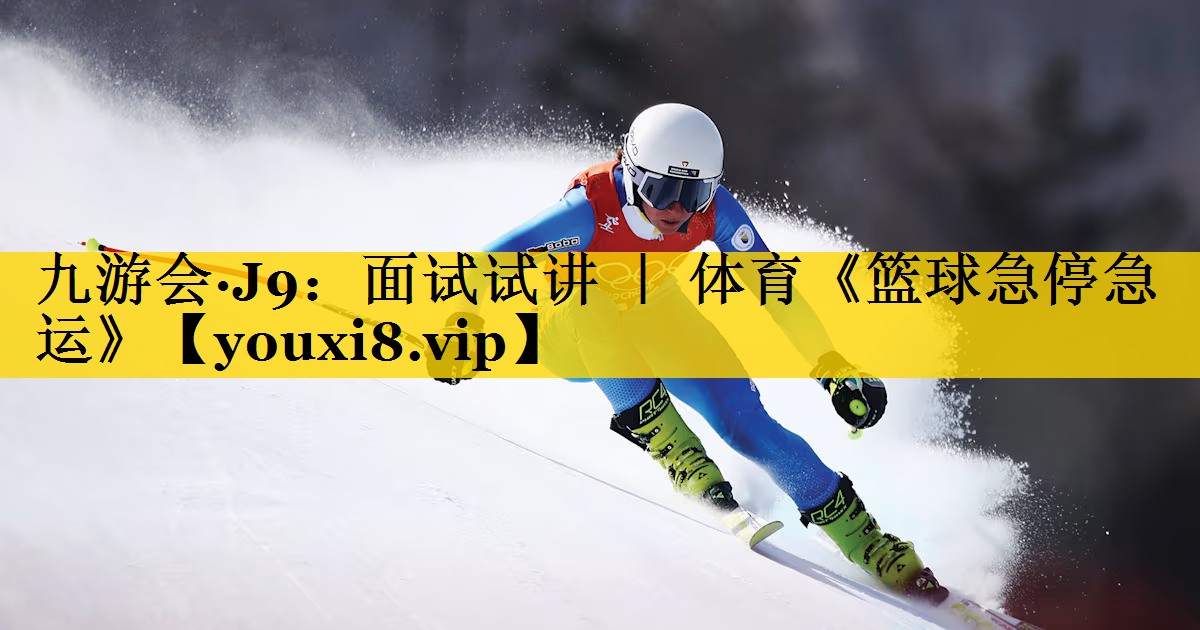 九游会·J9：面试试讲 ｜ 体育《篮球急停急运》