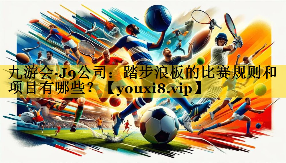九游会·J9公司：踏步浪板的比赛规则和项目有哪些？