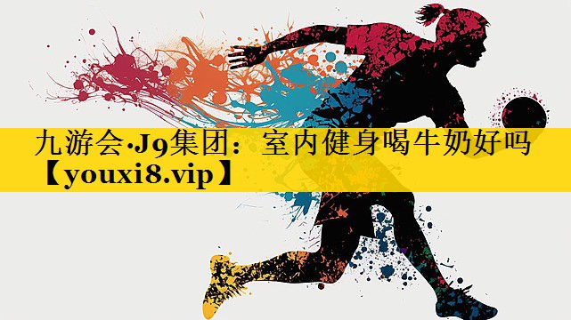九游会·J9集团：室内健身喝牛奶好吗