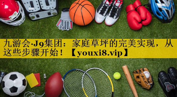 九游会·J9集团：家庭草坪的完美实现，从这些步骤开始！