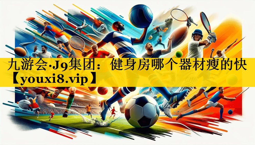 九游会·J9集团：健身房哪个器材瘦的快