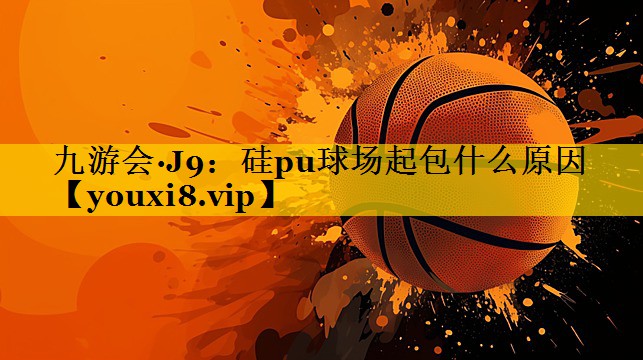九游会·J9：硅pu球场起包什么原因