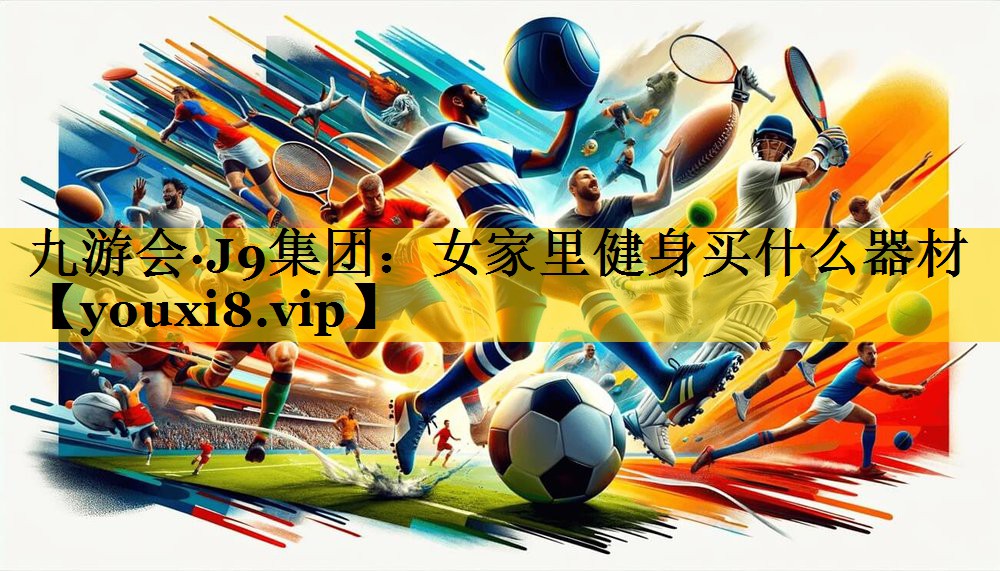 九游会·J9集团：女家里健身买什么器材