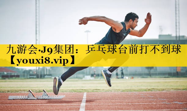 九游会·J9集团：乒乓球台前打不到球