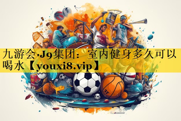 九游会·J9集团：室内健身多久可以喝水
