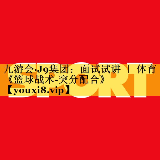 九游会·J9集团：面试试讲 ｜ 体育《篮球战术-突分配合》