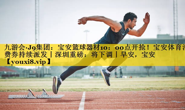 九游会·J9集团：宝安篮球器材10：00点开抢！宝安体育消费券持续派发丨深圳重磅：将下调丨早安，宝安