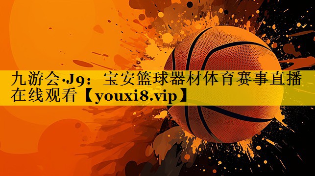 九游会·J9：宝安篮球器材体育赛事直播在线观看