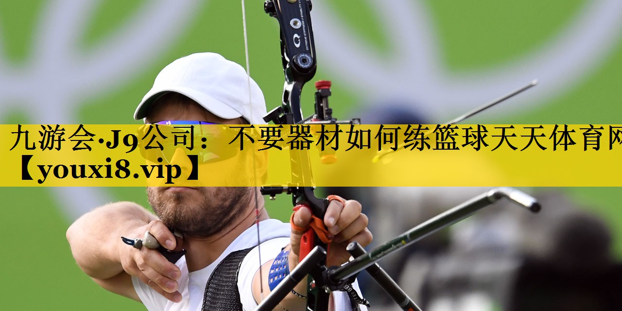 九游会·J9公司：不要器材如何练篮球天天体育网